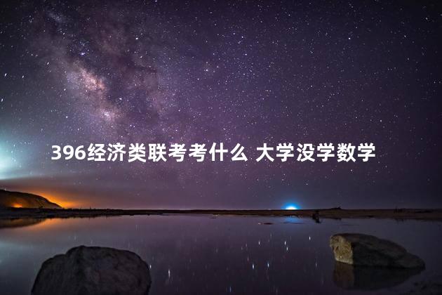 396经济类联考考什么 大学没学数学考研数学难不难